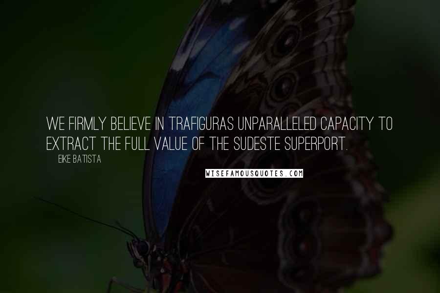 Eike Batista Quotes: We firmly believe in Trafiguras unparalleled capacity to extract the full value of the Sudeste Superport.