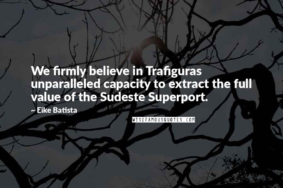 Eike Batista Quotes: We firmly believe in Trafiguras unparalleled capacity to extract the full value of the Sudeste Superport.