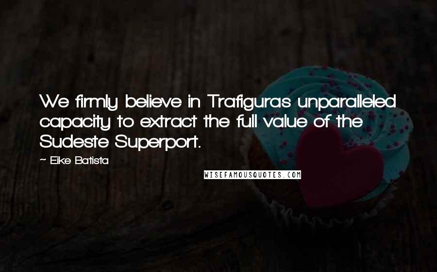 Eike Batista Quotes: We firmly believe in Trafiguras unparalleled capacity to extract the full value of the Sudeste Superport.