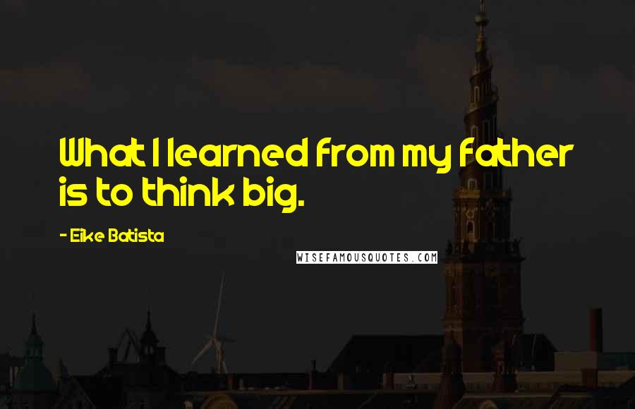 Eike Batista Quotes: What I learned from my father is to think big.