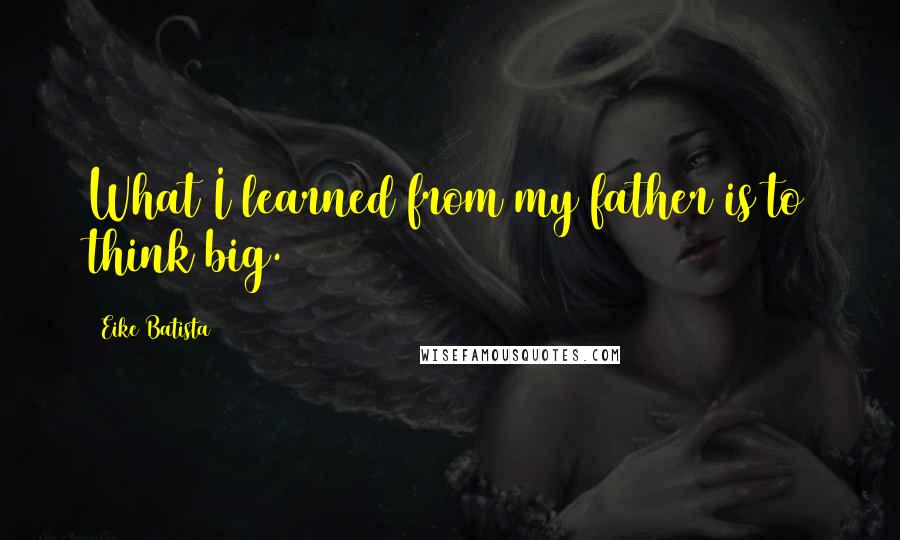 Eike Batista Quotes: What I learned from my father is to think big.