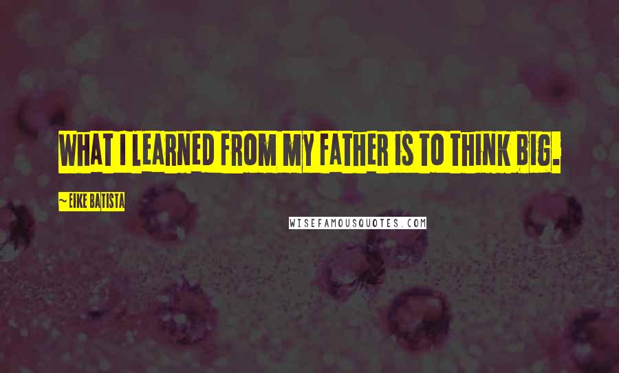 Eike Batista Quotes: What I learned from my father is to think big.