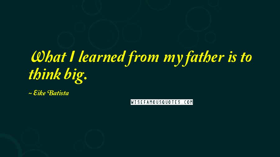 Eike Batista Quotes: What I learned from my father is to think big.