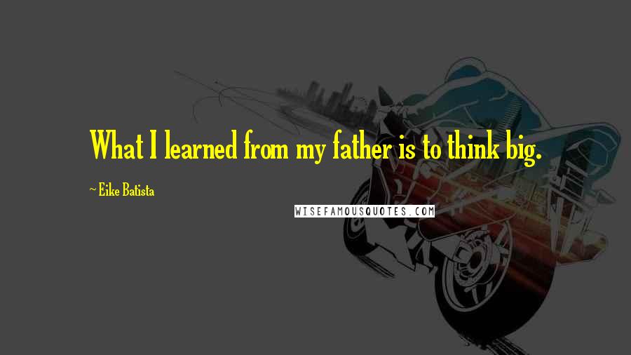 Eike Batista Quotes: What I learned from my father is to think big.