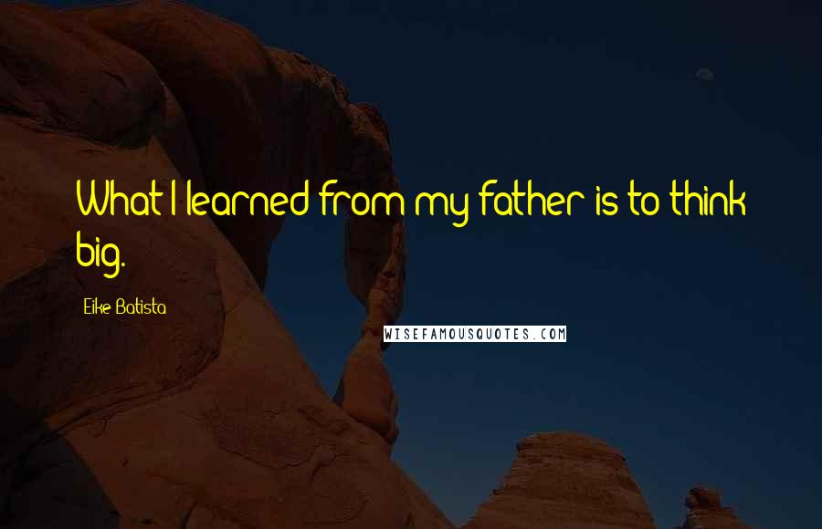 Eike Batista Quotes: What I learned from my father is to think big.