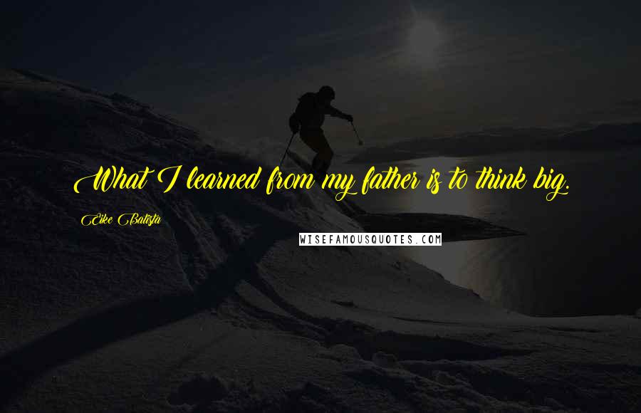 Eike Batista Quotes: What I learned from my father is to think big.