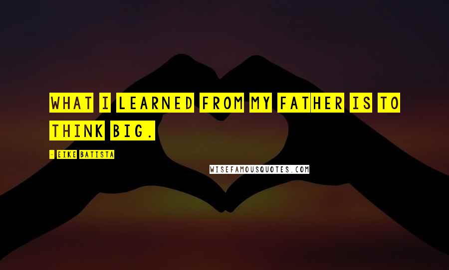 Eike Batista Quotes: What I learned from my father is to think big.