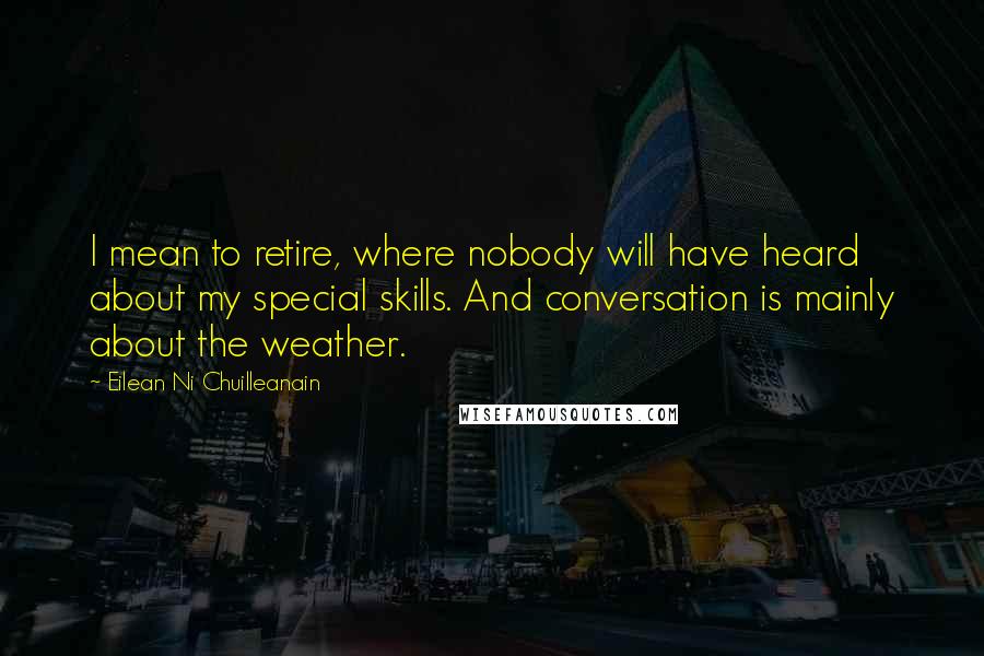 Eilean Ni Chuilleanain Quotes: I mean to retire, where nobody will have heard about my special skills. And conversation is mainly about the weather.