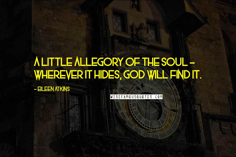 Eileen Atkins Quotes: A little allegory of the soul - wherever it hides, God will find it.