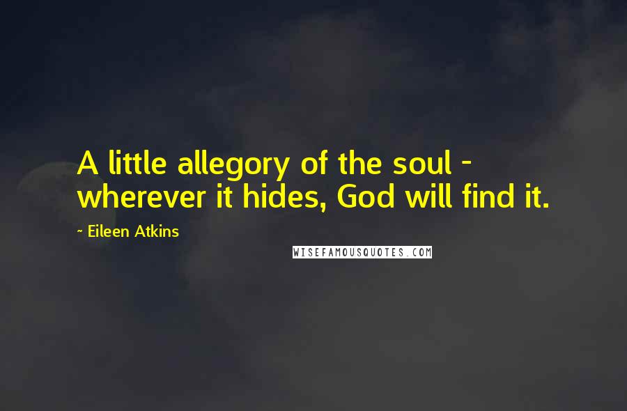 Eileen Atkins Quotes: A little allegory of the soul - wherever it hides, God will find it.