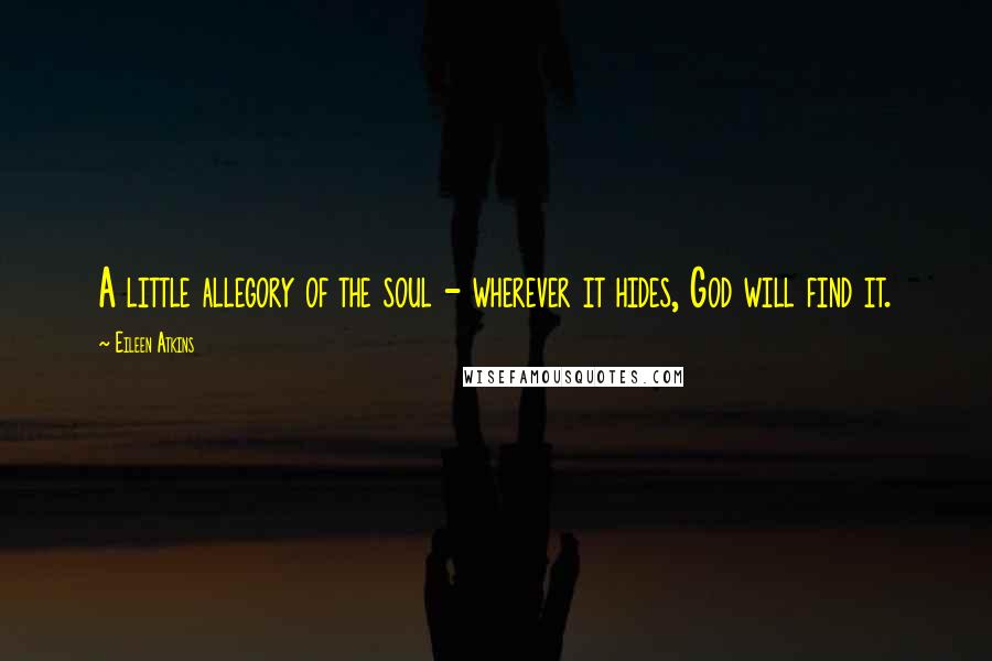 Eileen Atkins Quotes: A little allegory of the soul - wherever it hides, God will find it.