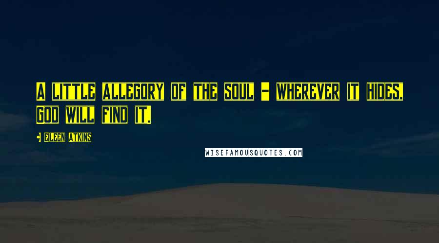 Eileen Atkins Quotes: A little allegory of the soul - wherever it hides, God will find it.