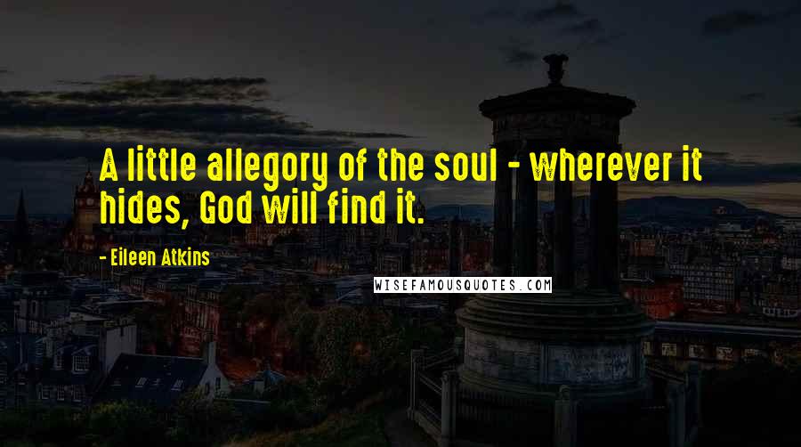 Eileen Atkins Quotes: A little allegory of the soul - wherever it hides, God will find it.