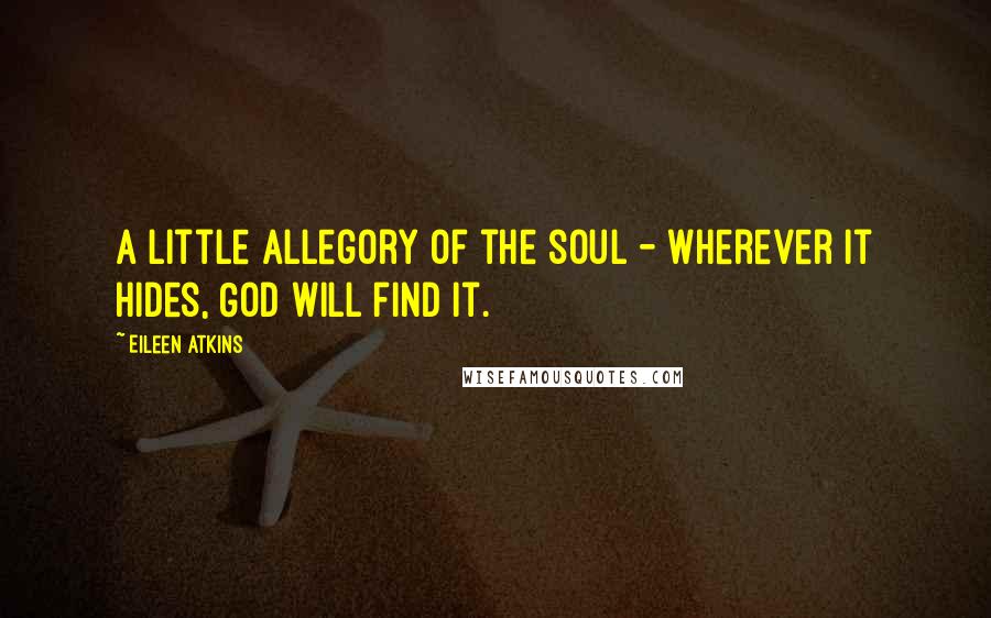 Eileen Atkins Quotes: A little allegory of the soul - wherever it hides, God will find it.