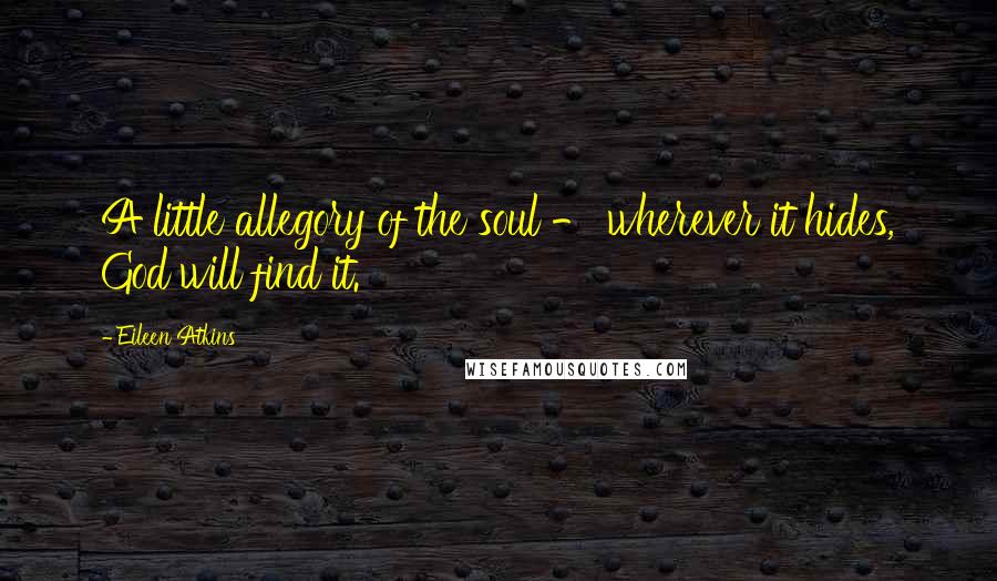 Eileen Atkins Quotes: A little allegory of the soul - wherever it hides, God will find it.