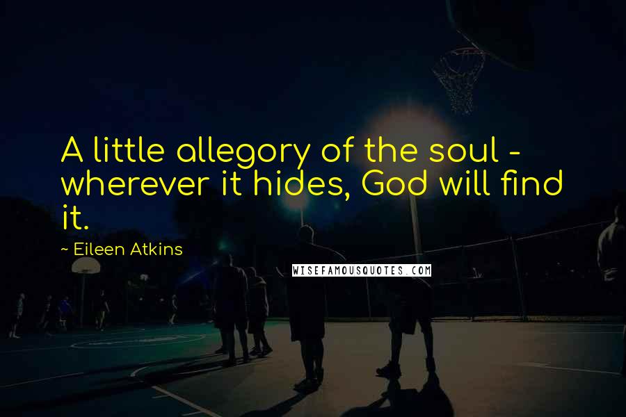 Eileen Atkins Quotes: A little allegory of the soul - wherever it hides, God will find it.