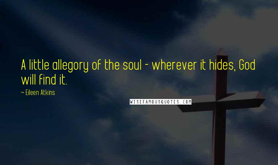 Eileen Atkins Quotes: A little allegory of the soul - wherever it hides, God will find it.