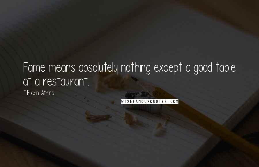 Eileen Atkins Quotes: Fame means absolutely nothing except a good table at a restaurant.