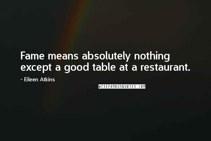 Eileen Atkins Quotes: Fame means absolutely nothing except a good table at a restaurant.