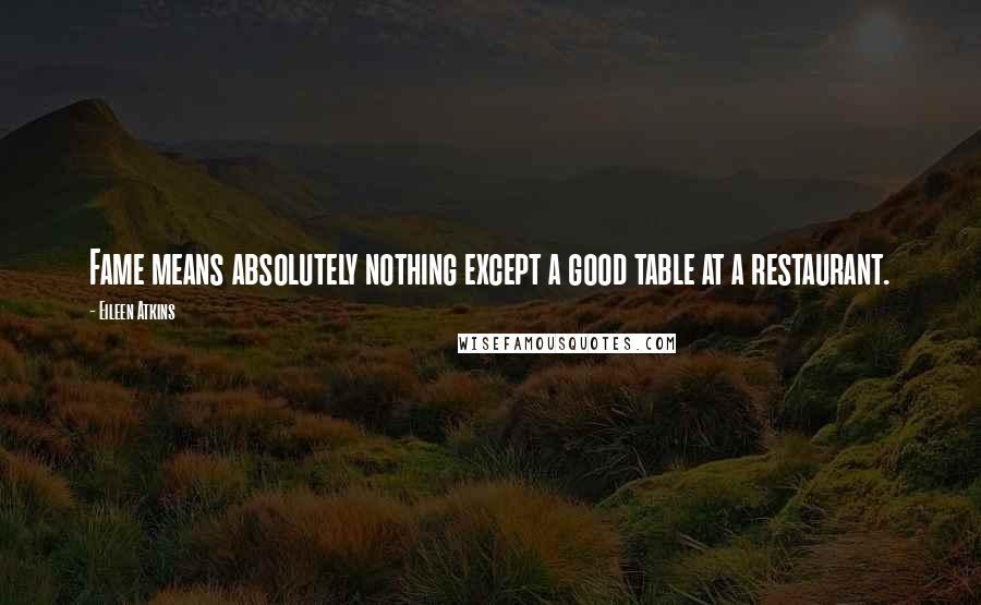 Eileen Atkins Quotes: Fame means absolutely nothing except a good table at a restaurant.