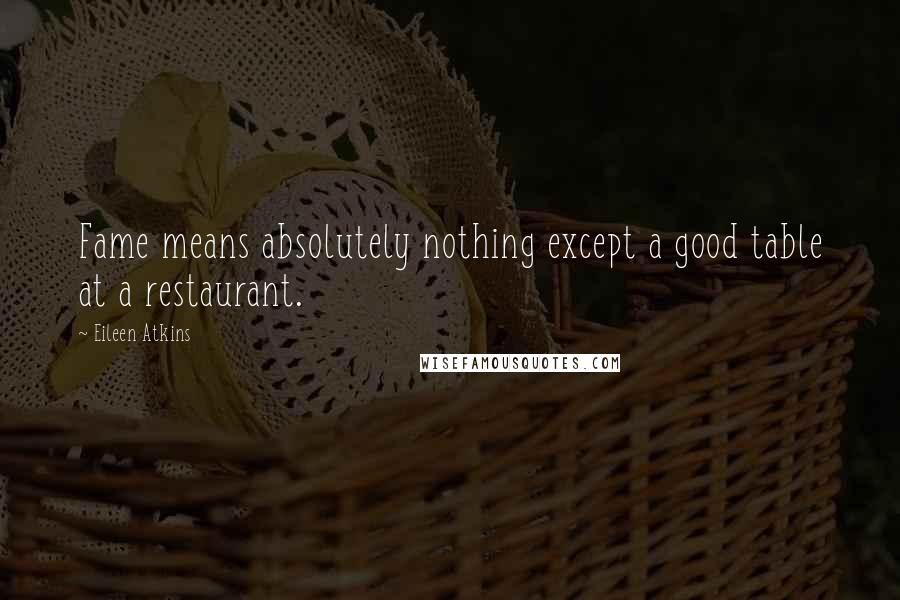 Eileen Atkins Quotes: Fame means absolutely nothing except a good table at a restaurant.