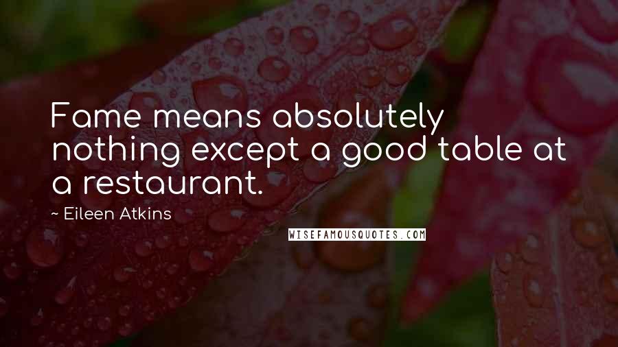 Eileen Atkins Quotes: Fame means absolutely nothing except a good table at a restaurant.