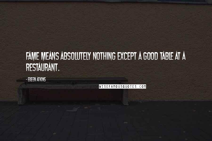 Eileen Atkins Quotes: Fame means absolutely nothing except a good table at a restaurant.