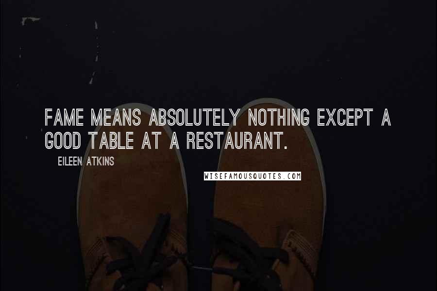 Eileen Atkins Quotes: Fame means absolutely nothing except a good table at a restaurant.