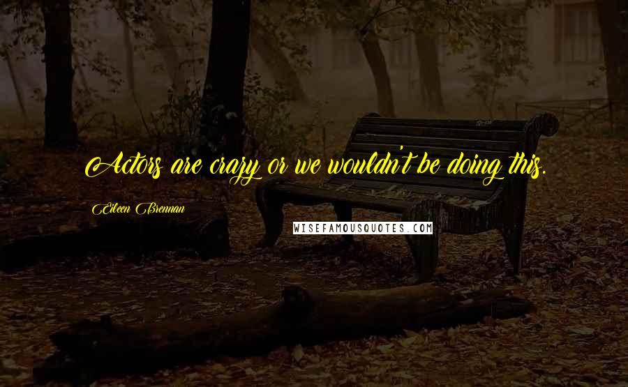 Eileen Brennan Quotes: Actors are crazy or we wouldn't be doing this.