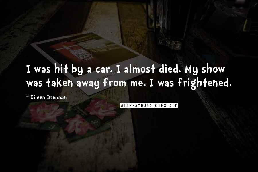 Eileen Brennan Quotes: I was hit by a car. I almost died. My show was taken away from me. I was frightened.