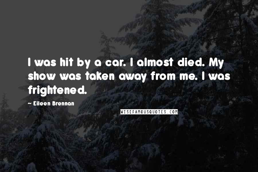 Eileen Brennan Quotes: I was hit by a car. I almost died. My show was taken away from me. I was frightened.