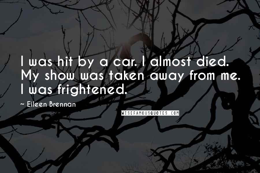 Eileen Brennan Quotes: I was hit by a car. I almost died. My show was taken away from me. I was frightened.