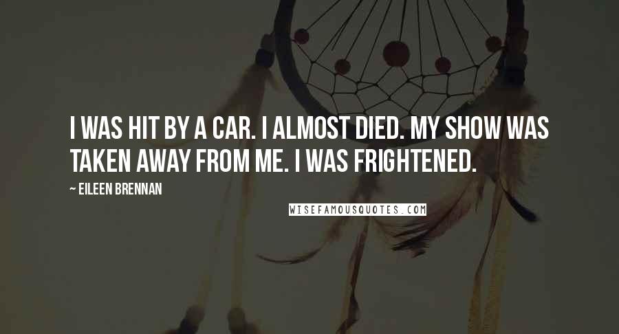 Eileen Brennan Quotes: I was hit by a car. I almost died. My show was taken away from me. I was frightened.