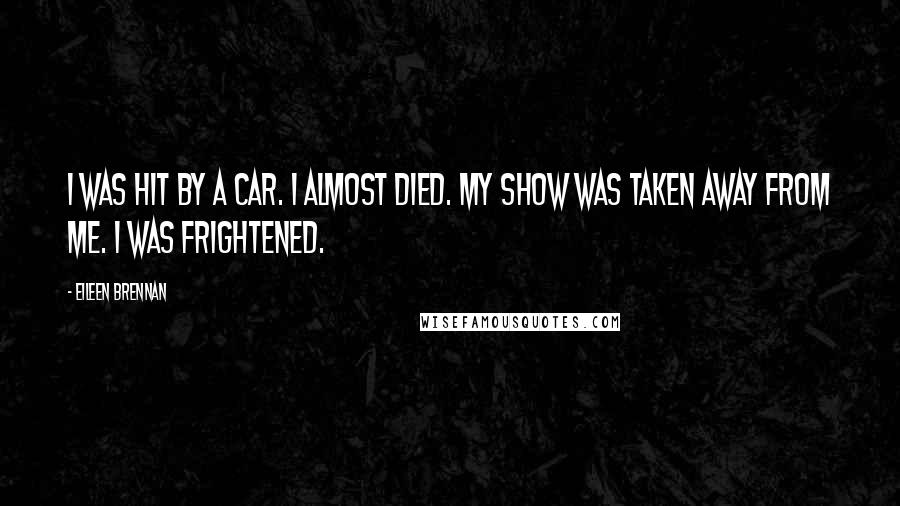 Eileen Brennan Quotes: I was hit by a car. I almost died. My show was taken away from me. I was frightened.