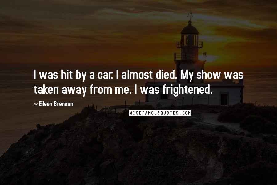 Eileen Brennan Quotes: I was hit by a car. I almost died. My show was taken away from me. I was frightened.