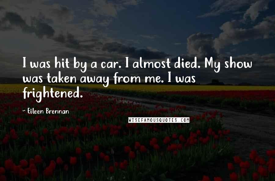 Eileen Brennan Quotes: I was hit by a car. I almost died. My show was taken away from me. I was frightened.