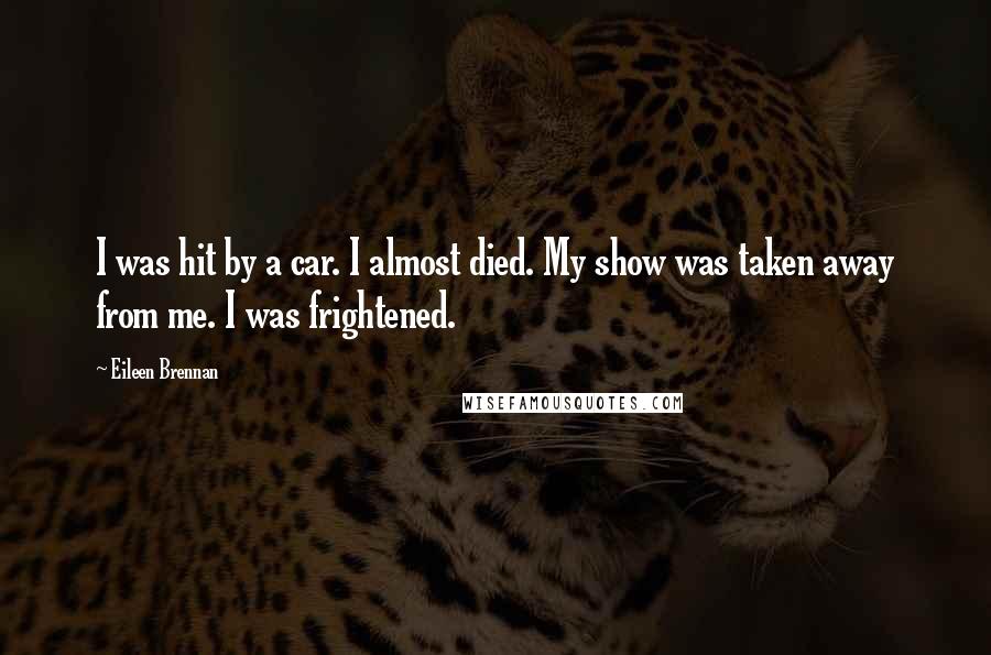 Eileen Brennan Quotes: I was hit by a car. I almost died. My show was taken away from me. I was frightened.