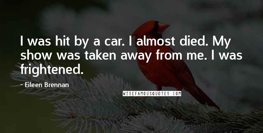 Eileen Brennan Quotes: I was hit by a car. I almost died. My show was taken away from me. I was frightened.