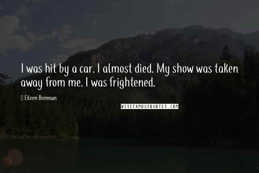 Eileen Brennan Quotes: I was hit by a car. I almost died. My show was taken away from me. I was frightened.