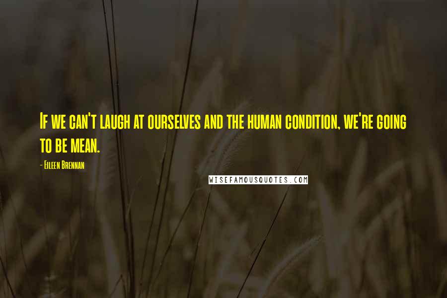 Eileen Brennan Quotes: If we can't laugh at ourselves and the human condition, we're going to be mean.