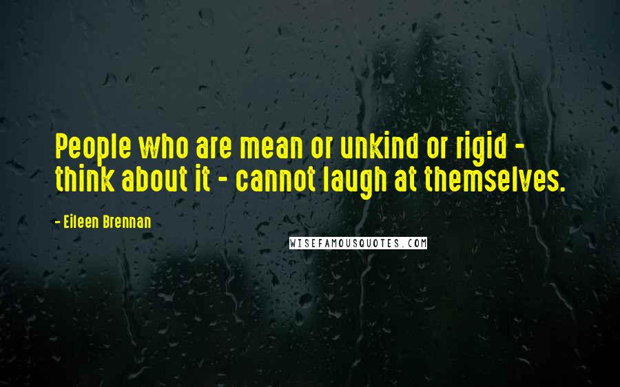 Eileen Brennan Quotes: People who are mean or unkind or rigid - think about it - cannot laugh at themselves.