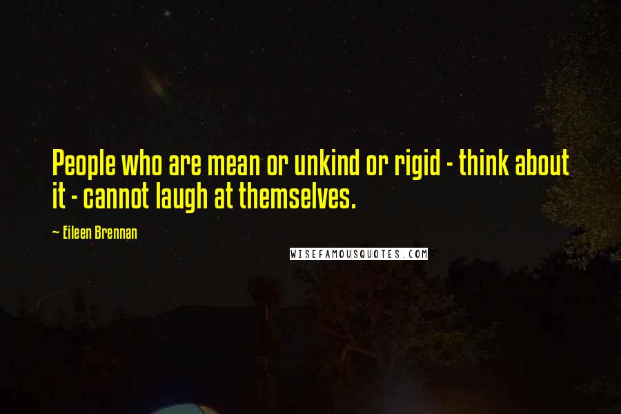 Eileen Brennan Quotes: People who are mean or unkind or rigid - think about it - cannot laugh at themselves.