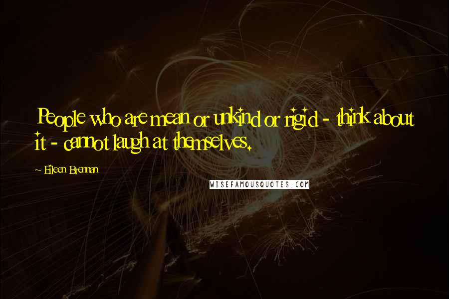 Eileen Brennan Quotes: People who are mean or unkind or rigid - think about it - cannot laugh at themselves.