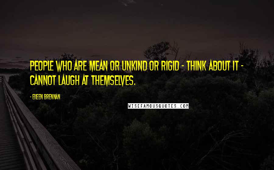 Eileen Brennan Quotes: People who are mean or unkind or rigid - think about it - cannot laugh at themselves.