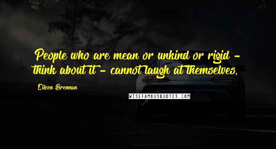 Eileen Brennan Quotes: People who are mean or unkind or rigid - think about it - cannot laugh at themselves.