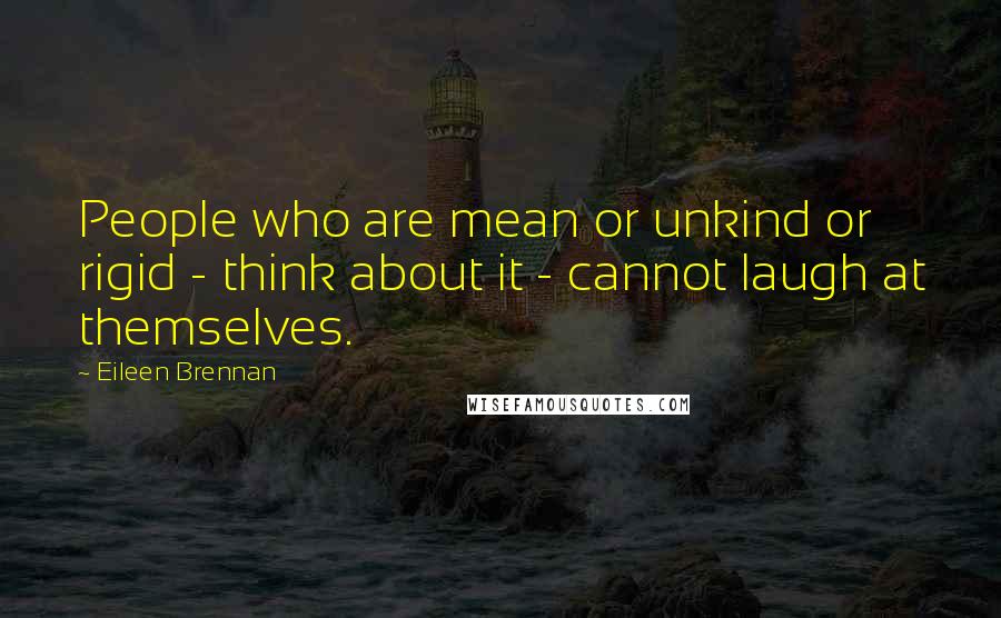 Eileen Brennan Quotes: People who are mean or unkind or rigid - think about it - cannot laugh at themselves.