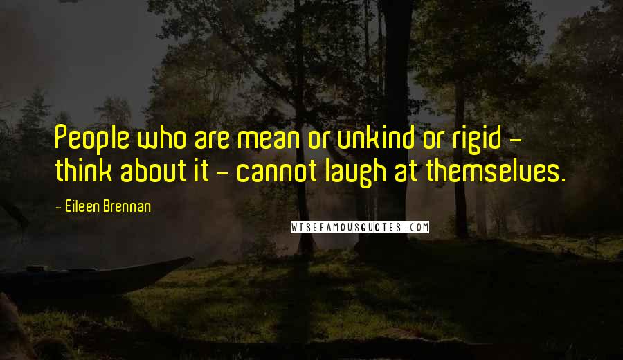 Eileen Brennan Quotes: People who are mean or unkind or rigid - think about it - cannot laugh at themselves.