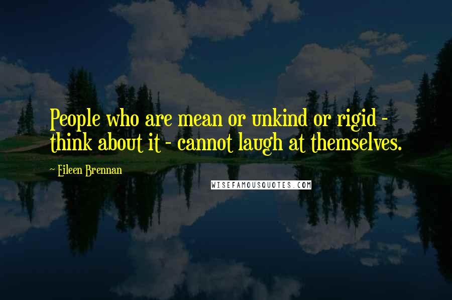 Eileen Brennan Quotes: People who are mean or unkind or rigid - think about it - cannot laugh at themselves.