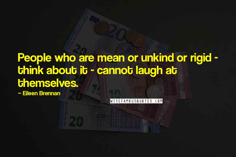 Eileen Brennan Quotes: People who are mean or unkind or rigid - think about it - cannot laugh at themselves.