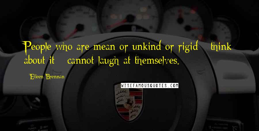 Eileen Brennan Quotes: People who are mean or unkind or rigid - think about it - cannot laugh at themselves.